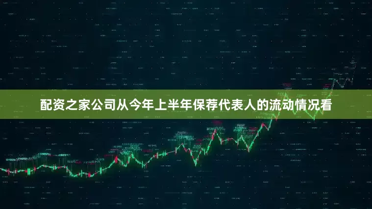 配资之家公司从今年上半年保荐代表人的流动情况看