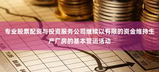 专业股票配资与投资服务公司继续以有限的资金维持生产厂房的基本营运活动