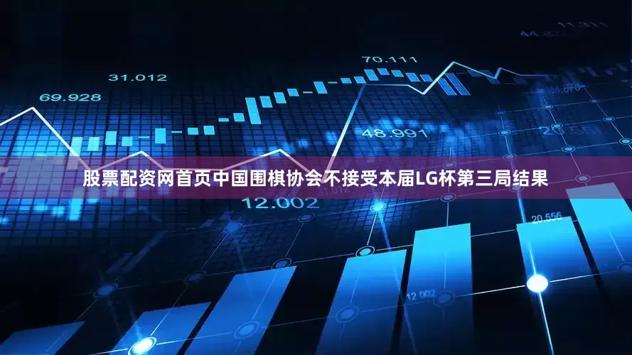 股票配资网首页中国围棋协会不接受本届LG杯第三局结果