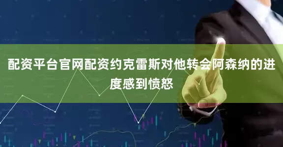 配资平台官网配资约克雷斯对他转会阿森纳的进度感到愤怒