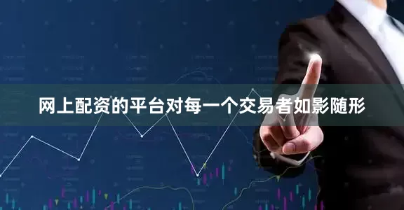 网上配资的平台对每一个交易者如影随形