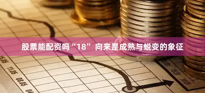 股票能配资吗“18” 向来是成熟与蜕变的象征
