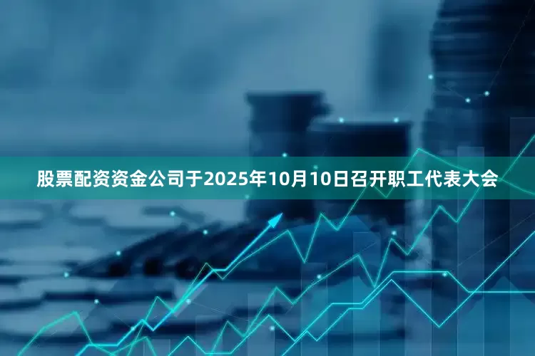 股票配资资金公司于2025年10月10日召开职工代表大会
