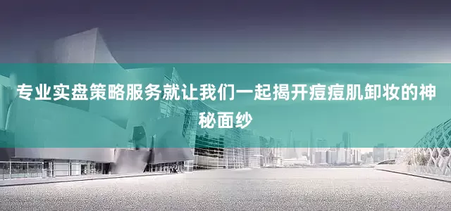专业实盘策略服务就让我们一起揭开痘痘肌卸妆的神秘面纱
