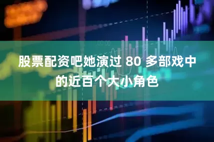 股票配资吧她演过 80 多部戏中的近百个大小角色